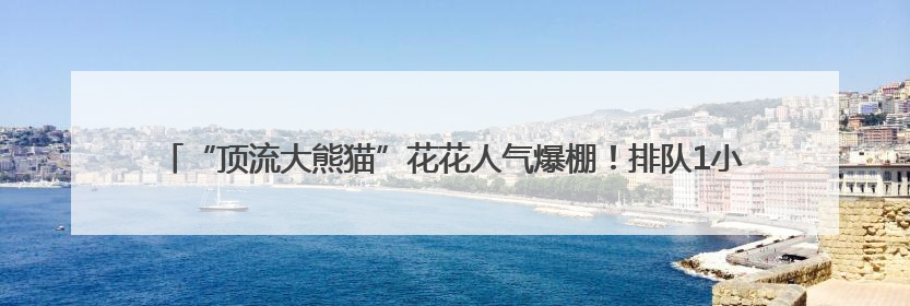“顶流大熊猫”花花人气爆棚！排队1小时参观3分钟，游客只敢讲“悄悄话”