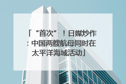 “首次”！日媒炒作：中国两艘航母同时在太平洋海域活动