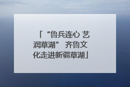 “鲁兵连心 艺润草湖” 齐鲁文化走进新疆草湖