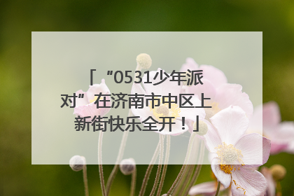 “0531少年派对”在济南市中区上新街快乐全开！