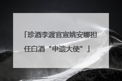 珍酒李渡官宣姚安娜担任白酒“申遗大使”