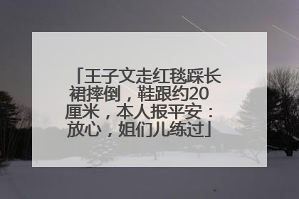王子文走红毯踩长裙摔倒，鞋跟约20厘米，本人报平安：放心，姐们儿练过