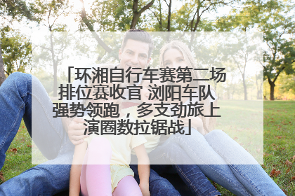 环湘自行车赛第二场排位赛收官 浏阳车队强势领跑，多支劲旅上演圈数拉锯战