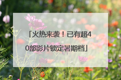 火热来袭！已有超40部影片锁定暑期档