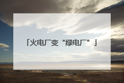 火电厂变“绿电厂”