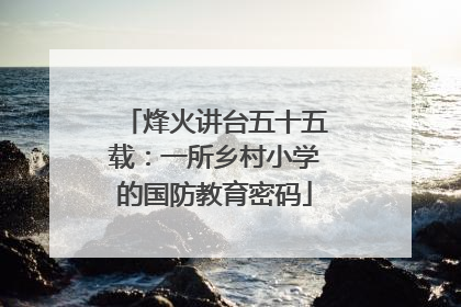 烽火讲台五十五载：一所乡村小学的国防教育密码