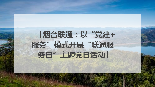 烟台联通：以“党建+服务”模式开展“联通服务日”主题党日活动