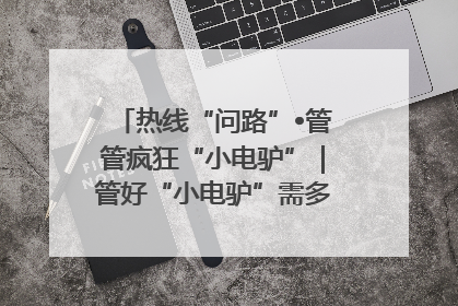 热线“问路”•管管疯狂“小电驴”｜管好“小电驴”需多部门形成合力