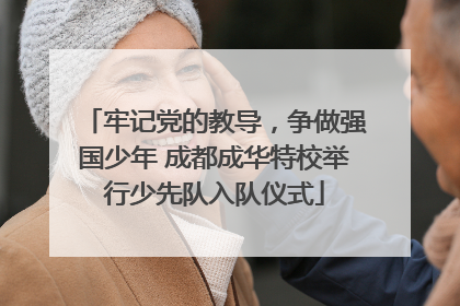 牢记党的教导，争做强国少年 成都成华特校举行少先队入队仪式