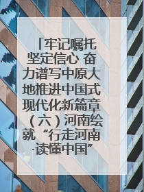 牢记嘱托 坚定信心 奋力谱写中原大地推进中国式现代化新篇章（六）河南绘就“行走河南·读懂中国”新画卷丨牢记嘱托谱新篇