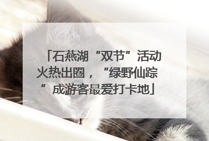 石燕湖“双节”活动火热出圈，“绿野仙踪”成游客最爱打卡地