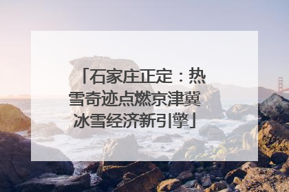 石家庄正定：热雪奇迹点燃京津冀冰雪经济新引擎