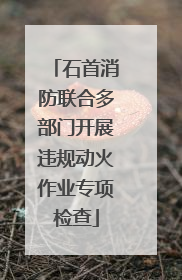 石首消防联合多部门开展违规动火作业专项检查