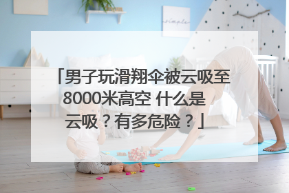 男子玩滑翔伞被云吸至8000米高空 什么是云吸？有多危险？