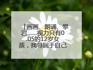 画画、朗诵、攀岩……视力只有0.05的12岁女孩，找寻属于自己的“奇迹”