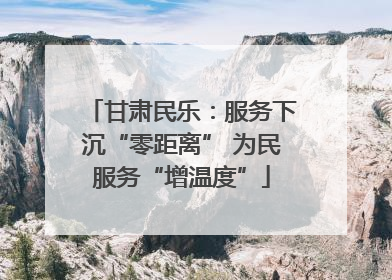 甘肃民乐：服务下沉“零距离” 为民服务“增温度”