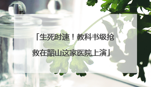 生死时速！教科书级抢救在韶山这家医院上演