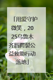 用爱守护微笑，2025乌鲁木齐唇腭裂公益救助行动落地