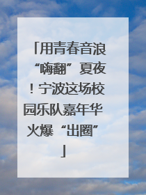 用青春音浪“嗨翻”夏夜！宁波这场校园乐队嘉年华火爆“出圈”