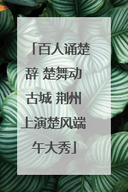 百人诵楚辞 楚舞动古城 荆州上演楚风端午大秀