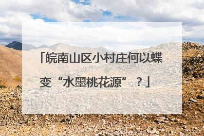 皖南山区小村庄何以蝶变“水墨桃花源”？