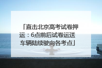 直击北京高考试卷押运：6点前后试卷运送车辆陆续驶向各考点