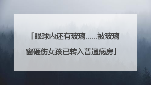眼球内还有玻璃……被玻璃窗砸伤女孩已转入普通病房
