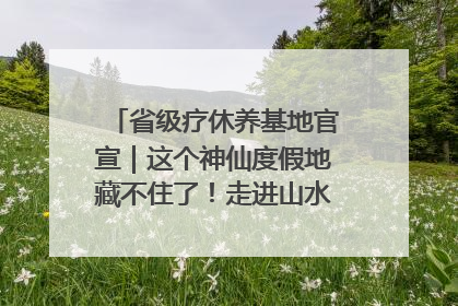 省级疗休养基地官宣｜这个神仙度假地藏不住了！走进山水秘境 开启一场野奢度假之旅！