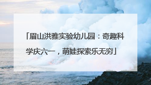 眉山洪雅实验幼儿园：奇趣科学庆六一，萌娃探索乐无穷