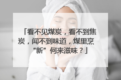看不见煤炭，看不到焦炭，闻不到味道，煤里烹“新”何来滋味？