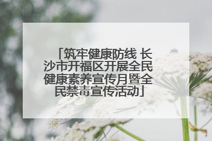 筑牢健康防线 长沙市开福区开展全民健康素养宣传月暨全民禁毒宣传活动