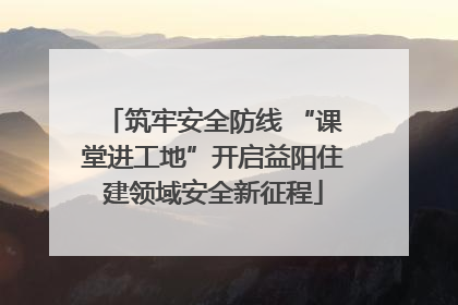 筑牢安全防线 “课堂进工地”开启益阳住建领域安全新征程