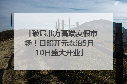 破局北方高端度假市场！日照开元森泊5月10日盛大开业
