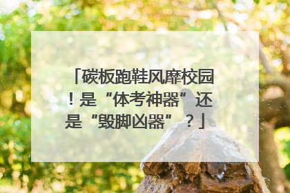 碳板跑鞋风靡校园！是“体考神器”还是“毁脚凶器”？