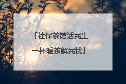 社保茶馆话民生 一杯暖茶解民忧