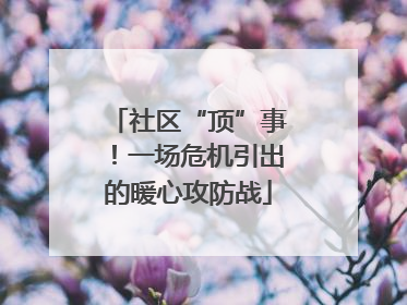 社区“顶”事！一场危机引出的暖心攻防战