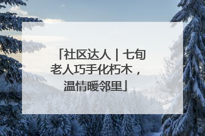 社区达人｜七旬老人巧手化朽木，温情暖邻里