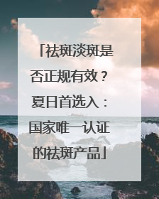 祛斑淡斑是否正规有效？夏日首选入：国家唯一认证的祛斑产品
