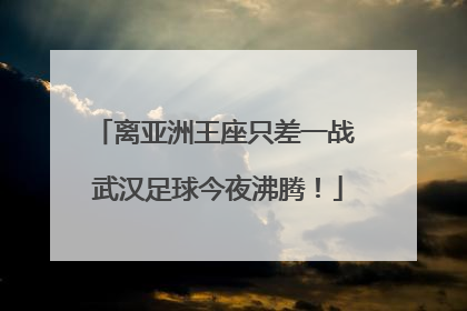 离亚洲王座只差一战 武汉足球今夜沸腾！