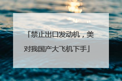 禁止出口发动机，美对我国产大飞机下手