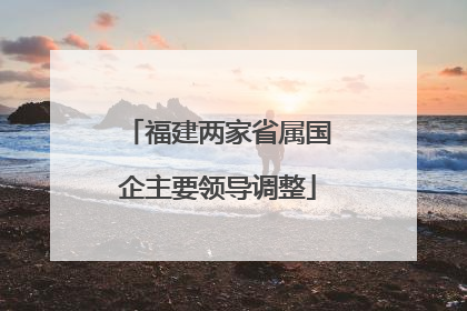 福建两家省属国企主要领导调整
