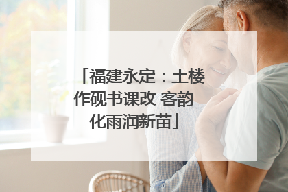 福建永定：土楼作砚书课改 客韵化雨润新苗