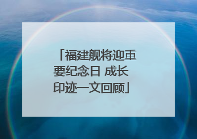福建舰将迎重要纪念日 成长印迹一文回顾