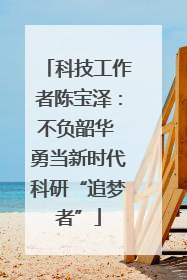 科技工作者陈宝泽：不负韶华 勇当新时代科研“追梦者”