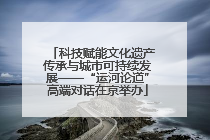 科技赋能文化遗产传承与城市可持续发展——“运河论道”高端对话在京举办