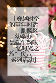 穿越时空的童年对话——麒麟区一幼举办“品端午韵味，忆时光之旅”庆六一系列活动