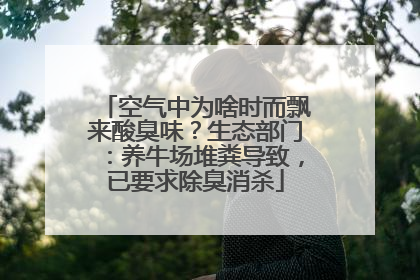 空气中为啥时而飘来酸臭味？生态部门：养牛场堆粪导致，已要求除臭消杀
