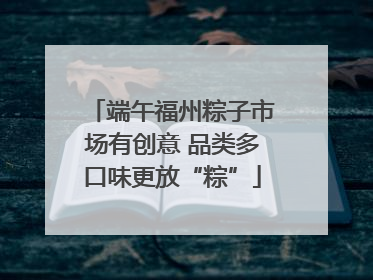 端午福州粽子市场有创意 品类多口味更放“粽”