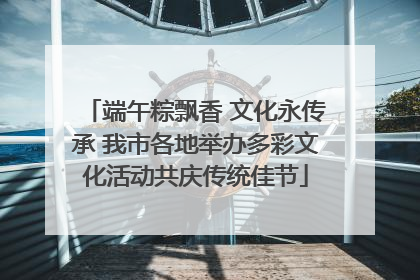 端午粽飘香 文化永传承 我市各地举办多彩文化活动共庆传统佳节