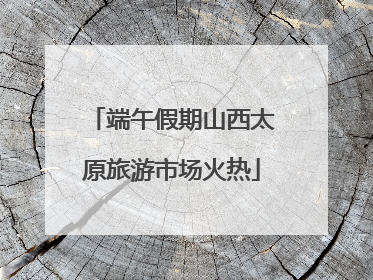 端午假期山西太原旅游市场火热